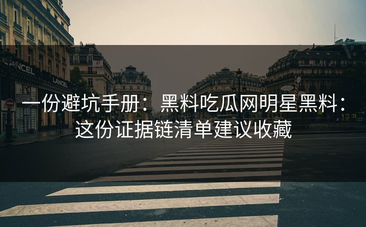 一份避坑手册：黑料吃瓜网明星黑料：这份证据链清单建议收藏
