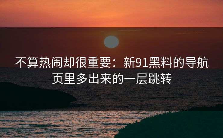 不算热闹却很重要：新91黑料的导航页里多出来的一层跳转