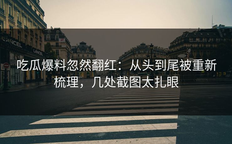 吃瓜爆料忽然翻红：从头到尾被重新梳理，几处截图太扎眼