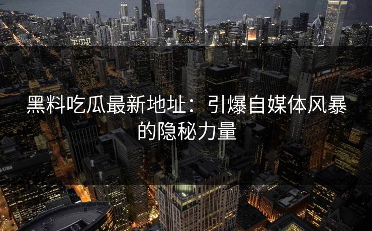 黑料吃瓜最新地址：引爆自媒体风暴的隐秘力量